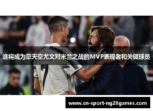 谁将成为意天空尤文对米兰之战的MVP表现者和关键球员