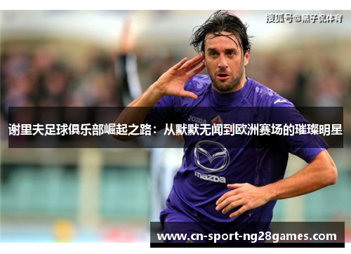 谢里夫足球俱乐部崛起之路:从默默无闻到欧洲赛场的璀璨明星 谢里夫足球俱乐部崛起之路:从默默无闻到欧洲赛场的璀璨明星