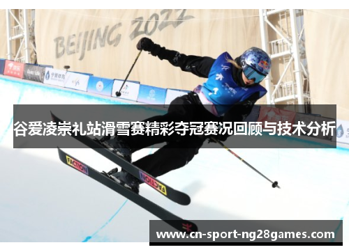 谷爱凌崇礼站滑雪赛精彩夺冠赛况回顾与技术分析 谷爱凌崇礼站滑雪赛精彩夺冠赛况回顾与技术分析