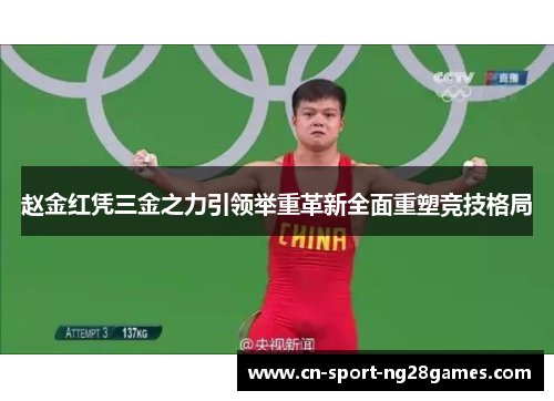 赵金红凭三金之力引领举重革新全面重塑竞技格局 赵金红凭三金之力引领举重革新全面重塑竞技格局