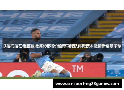 以拉梅拉在希腊赛场焕发老将价值带领球队再掀技术激情新篇章荣耀 以拉梅拉在希腊赛场焕发老将价值带领球队再掀技术激情新篇章荣耀