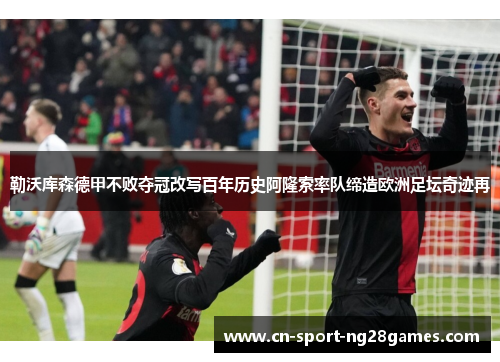 勒沃库森德甲不败夺冠改写百年历史阿隆索率队缔造欧洲足坛奇迹再 勒沃库森德甲不败夺冠改写百年历史阿隆索率队缔造欧洲足坛奇迹再
