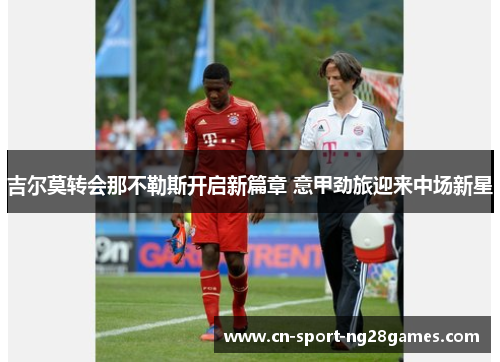 吉尔莫转会那不勒斯开启新篇章 意甲劲旅迎来中场新星 吉尔莫转会那不勒斯开启新篇章 意甲劲旅迎来中场新星