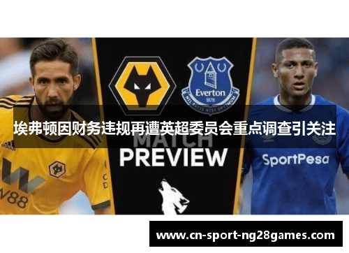 埃弗顿因财务违规再遭英超委员会重点调查引关注 埃弗顿因财务违规再遭英超委员会重点调查引关注