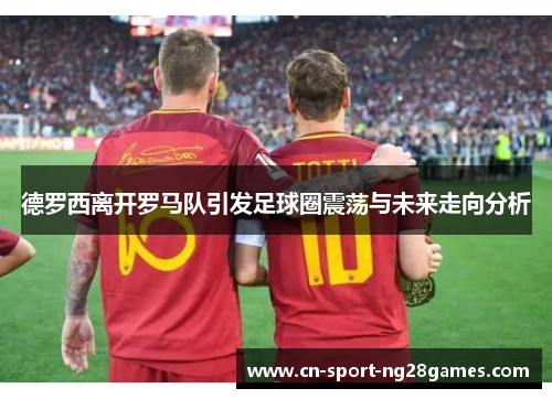 德罗西离开罗马队引发足球圈震荡与未来走向分析 德罗西离开罗马队引发足球圈震荡与未来走向分析