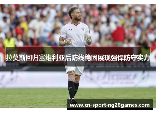 拉莫斯回归塞维利亚后防线稳固展现强悍防守实力 拉莫斯回归塞维利亚后防线稳固展现强悍防守实力