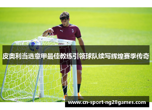 皮奥利当选意甲最佳教练引领球队续写辉煌赛季传奇