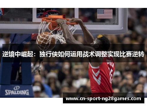 逆境中崛起：独行侠如何运用战术调整实现比赛逆转