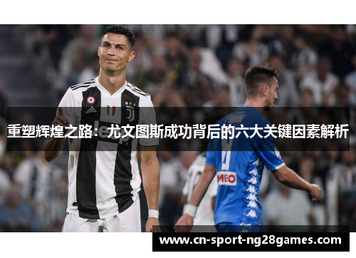 重塑辉煌之路：尤文图斯成功背后的六大关键因素解析
