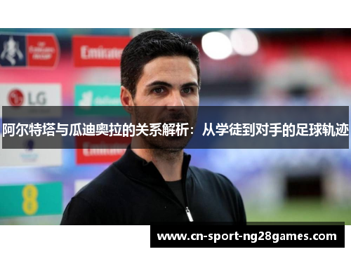 阿尔特塔与瓜迪奥拉的关系解析：从学徒到对手的足球轨迹