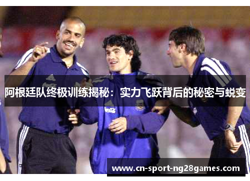 阿根廷队终极训练揭秘：实力飞跃背后的秘密与蜕变