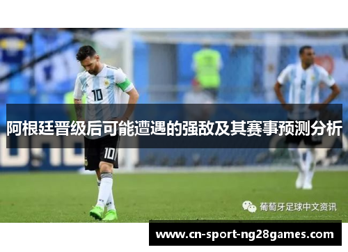 阿根廷晋级后可能遭遇的强敌及其赛事预测分析