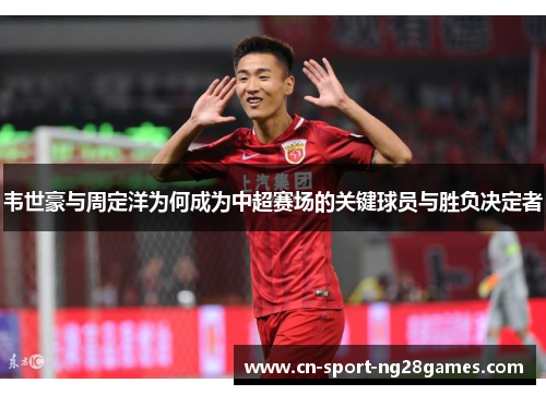 韦世豪与周定洋为何成为中超赛场的关键球员与胜负决定者
