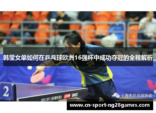 韩莹女单如何在乒乓球欧洲16强杯中成功夺冠的全程解析