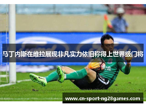 马丁内斯在维拉展现非凡实力依旧称得上世界级门将