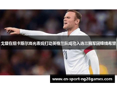 戈登在纽卡斯尔高光表现打动英格兰队成功入选三狮军团锋线希望