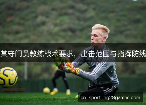 某守门员教练战术要求,出击范围与指挥防线 某守门员教练战术要求,出击范围与指挥防线